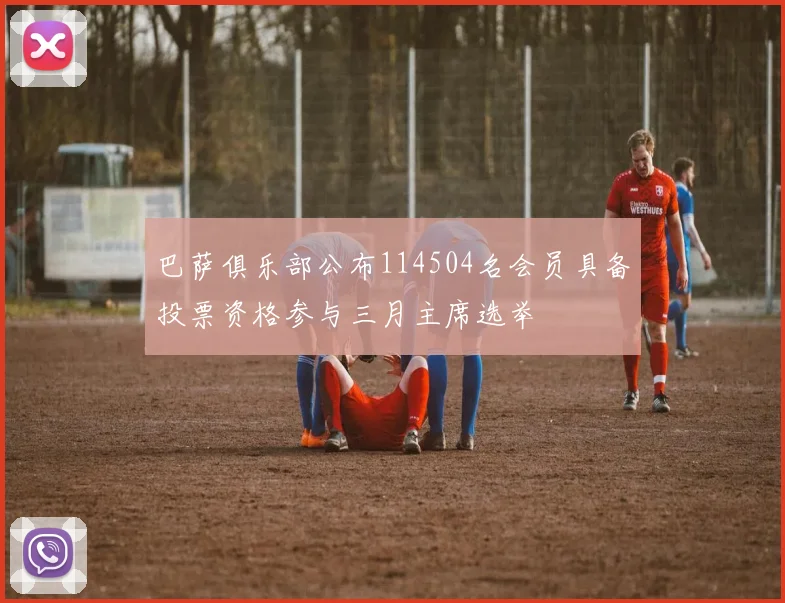 巴萨俱乐部公布114504名会员具备投票资格参与三月主席选举