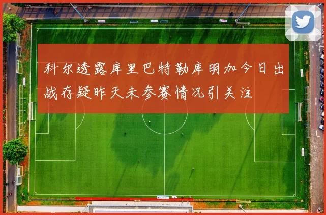 科尔透露库里巴特勒库明加今日出战存疑昨天未参赛情况引关注
