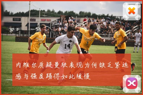内维尔质疑曼联表现为何缺乏紧迫感与强度踢得如此缓慢
